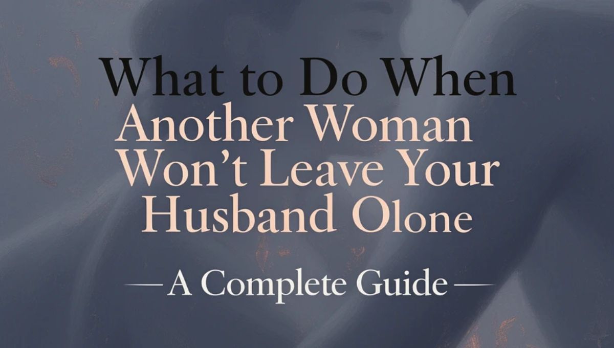 What to Do When Another Woman Won’t Leave Your Husband Alone – A Complete Guide